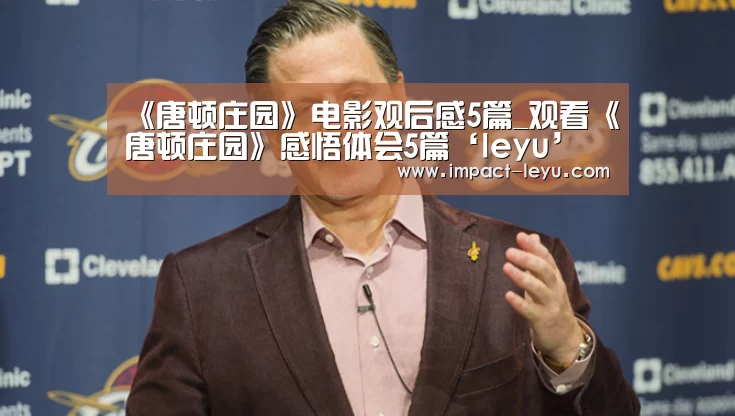 《唐顿庄园》电影观后感5篇_观看《唐顿庄园》感悟体会5篇‘leyu’(图2) 乐鱼体育在线